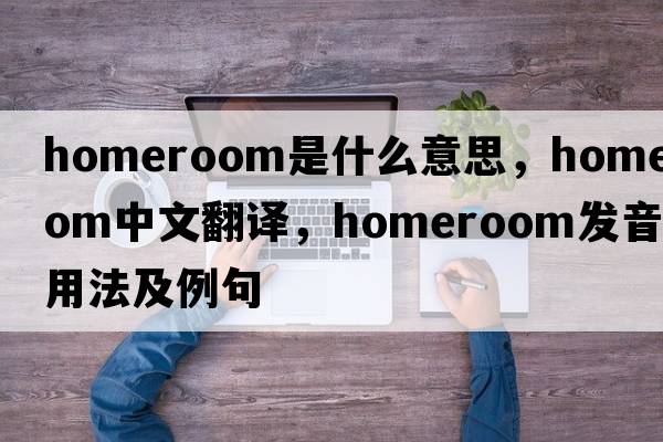 homeroom是什么意思，homeroom中文翻譯，homeroom發(fā)音、用法及例句