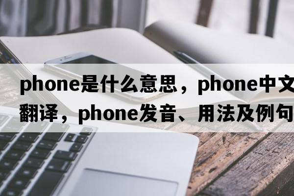 phone是什么意思，phone中文翻譯，phone發(fā)音、用法及例句