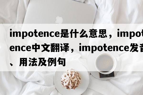 impotence是什么意思，impotence中文翻譯，impotence發(fā)音、用法及例句