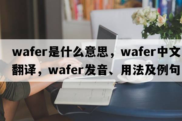 wafer是什么意思，wafer中文翻譯，wafer發(fā)音、用法及例句