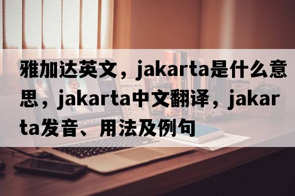 雅加達英文，jakarta是什么意思，jakarta中文翻譯，jakarta發(fā)音、用法及例句