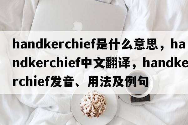 handkerchief是什么意思，handkerchief中文翻譯，handkerchief發(fā)音、用法及例句