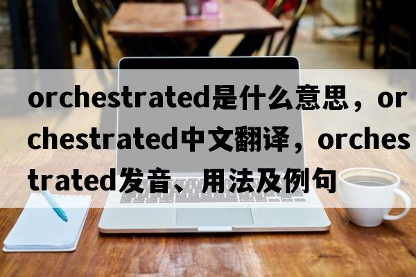 orchestrated是什么意思，orchestrated中文翻譯，orchestrated發(fā)音、用法及例句