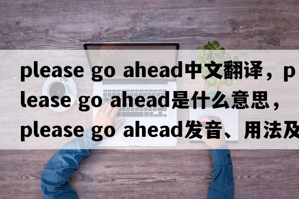 please go ahead中文翻譯，please go ahead是什么意思，please go ahead發(fā)音、用法及例句
