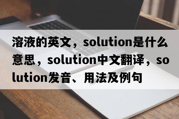 溶液的英文，solution是什么意思，solution中文翻譯，solution發(fā)音、用法及例句