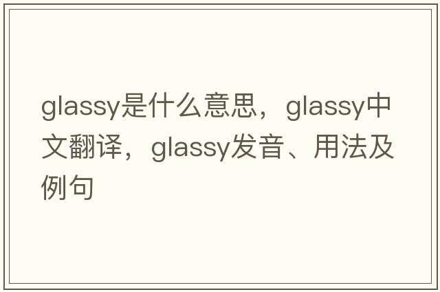 glassy是什么意思，glassy中文翻譯，glassy發(fā)音、用法及例句