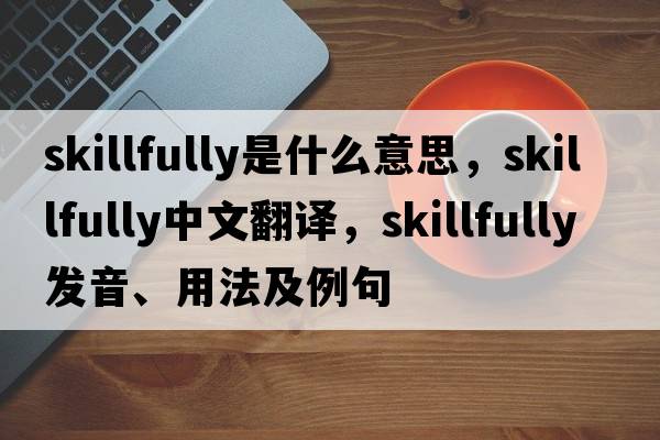 skillfully是什么意思，skillfully中文翻譯，skillfully發(fā)音、用法及例句