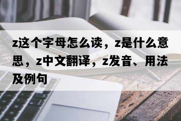 z這個(gè)字母怎么讀，Z是什么意思，Z中文翻譯，Z發(fā)音、用法及例句