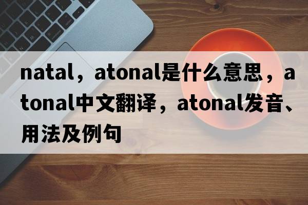 natal，atonal是什么意思，atonal中文翻譯，atonal發(fā)音、用法及例句