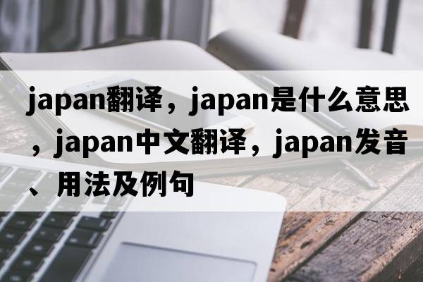 japan翻譯，Japan是什么意思，Japan中文翻譯，Japan發(fā)音、用法及例句