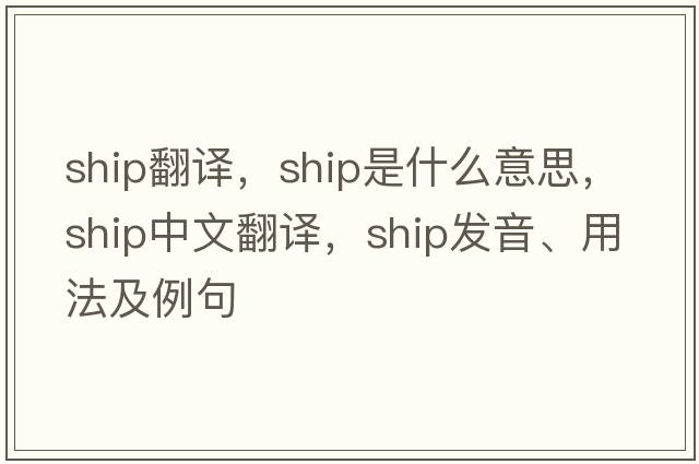 ship翻譯，ship是什么意思，ship中文翻譯，ship發(fā)音、用法及例句