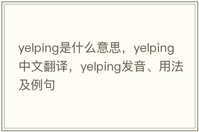 yelping是什么意思，yelping中文翻譯，yelping發(fā)音、用法及例句
