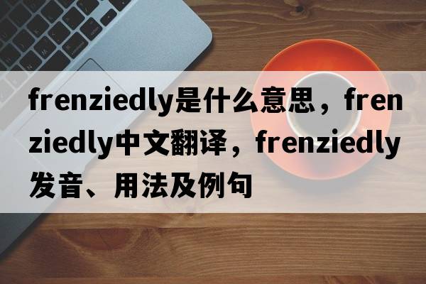 frenziedly是什么意思，frenziedly中文翻譯，frenziedly發(fā)音、用法及例句