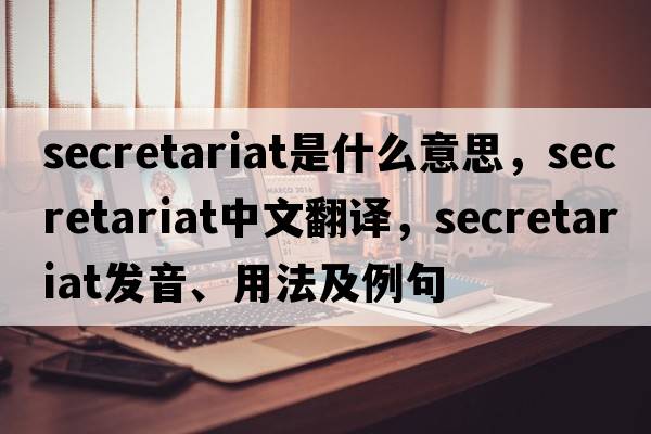 secretariat是什么意思，secretariat中文翻譯，secretariat發(fā)音、用法及例句