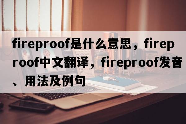 fireproof是什么意思，fireproof中文翻譯，fireproof發(fā)音、用法及例句