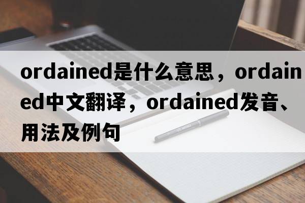ordained是什么意思，ordained中文翻譯，ordained發(fā)音、用法及例句