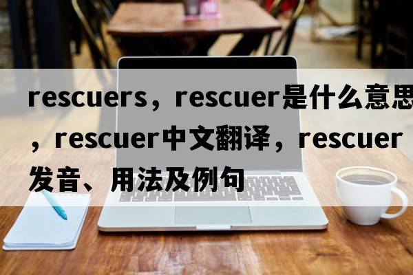 rescuers，rescuer是什么意思，rescuer中文翻譯，rescuer發(fā)音、用法及例句