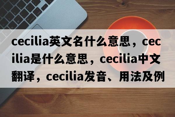 cecilia英文名什么意思，cecilia是什么意思，cecilia中文翻譯，cecilia發(fā)音、用法及例句