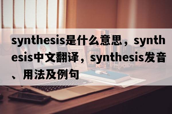synthesis是什么意思，synthesis中文翻譯，synthesis發(fā)音、用法及例句