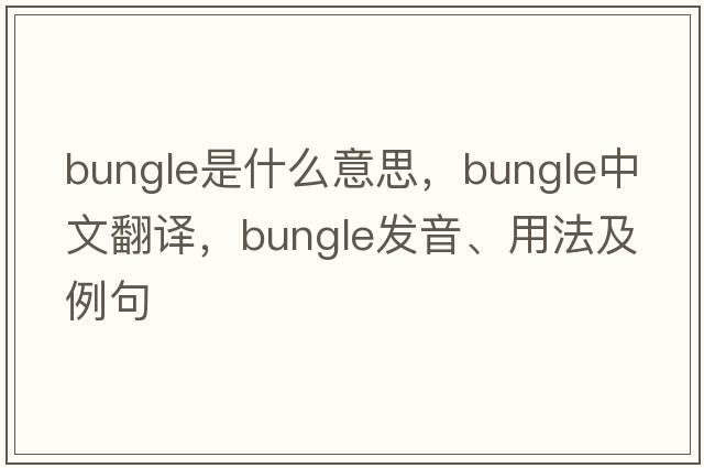 bungle是什么意思，bungle中文翻譯，bungle發(fā)音、用法及例句