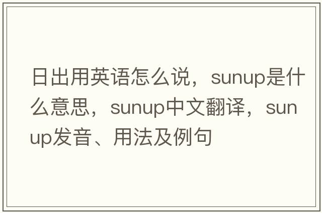日出用英語(yǔ)怎么說(shuō)，sunup是什么意思，sunup中文翻譯，sunup發(fā)音、用法及例句
