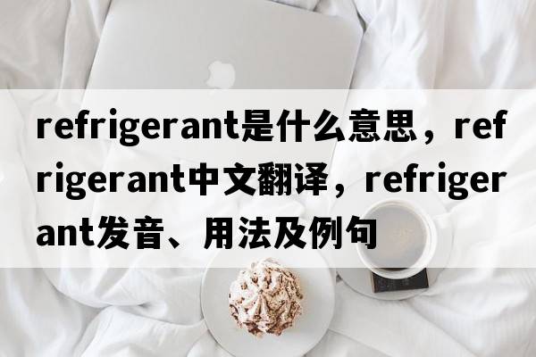 refrigerant是什么意思，refrigerant中文翻譯，refrigerant發(fā)音、用法及例句