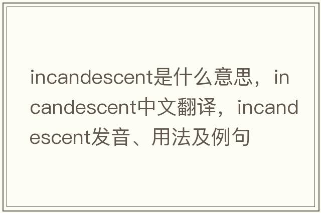 incandescent是什么意思，incandescent中文翻譯，incandescent發(fā)音、用法及例句