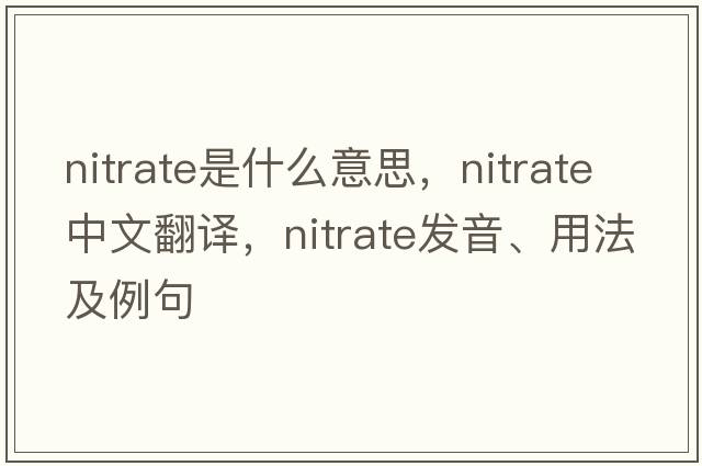 nitrate是什么意思，nitrate中文翻譯，nitrate發(fā)音、用法及例句