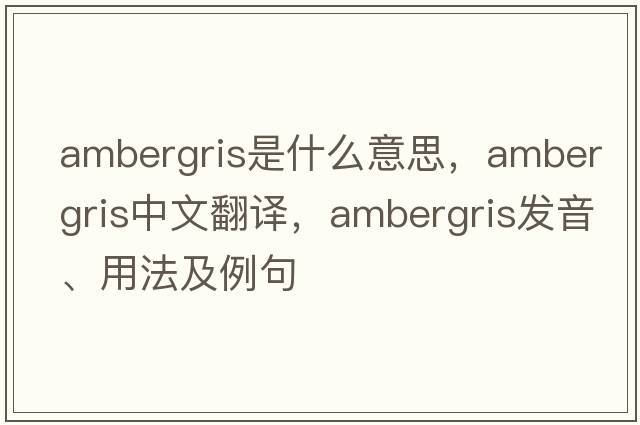 ambergris是什么意思，ambergris中文翻譯，ambergris發(fā)音、用法及例句