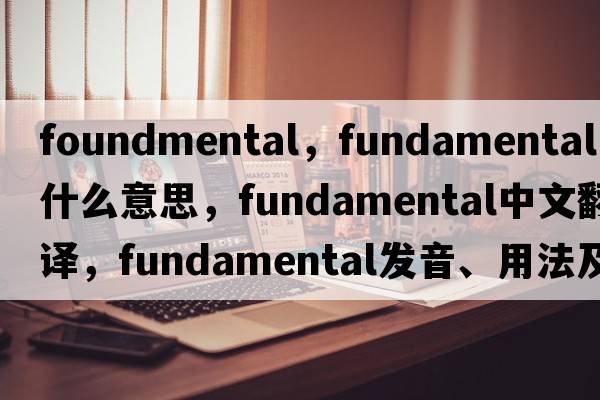 foundmental，fundamental是什么意思，fundamental中文翻譯，fundamental發(fā)音、用法及例句