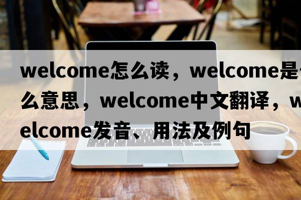 welcome怎么讀，welcome是什么意思，welcome中文翻譯，welcome發(fā)音、用法及例句