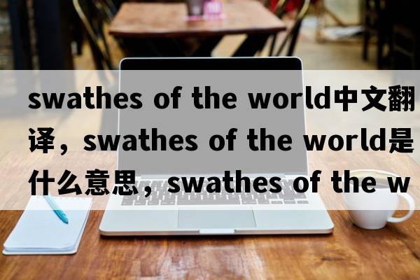 swathes of the world中文翻譯，swathes of the world是什么意思，swathes of the world發(fā)音、用法及例句