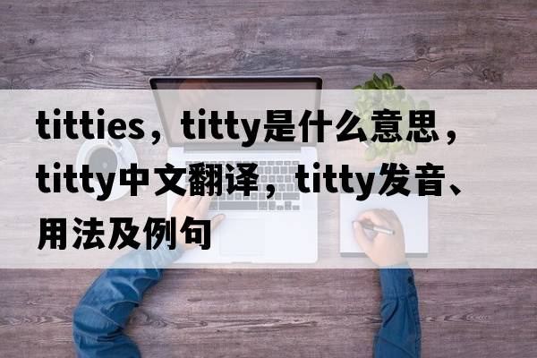 titties，titty是什么意思，titty中文翻譯，titty發(fā)音、用法及例句