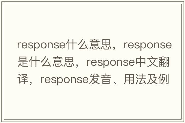 response什么意思，response是什么意思，response中文翻譯，response發(fā)音、用法及例句
