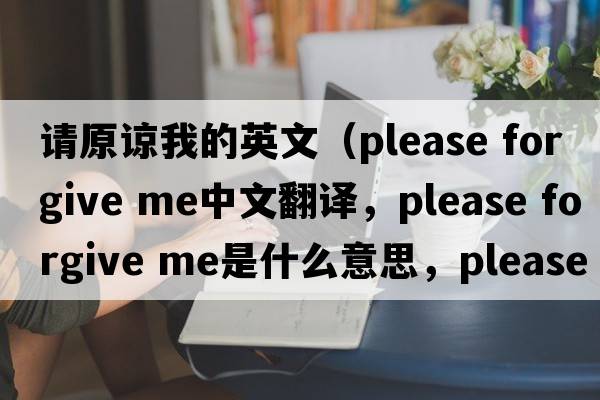 請原諒我的英文（please forgive me中文翻譯，please forgive me是什么意思，please forgive me發(fā)音、用法及例句）