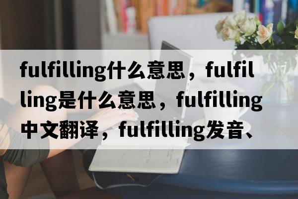 fulfilling什么意思，fulfilling是什么意思，fulfilling中文翻譯，fulfilling發(fā)音、用法及例句