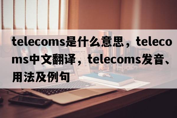 telecoms是什么意思，telecoms中文翻譯，telecoms發(fā)音、用法及例句