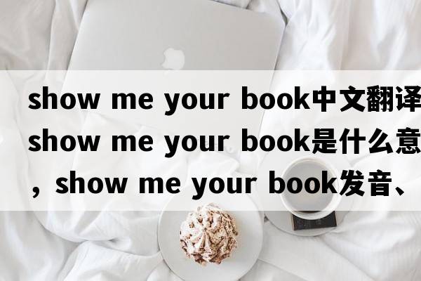 show me your book中文翻譯，show me your book是什么意思，show me your book發(fā)音、用法及例句