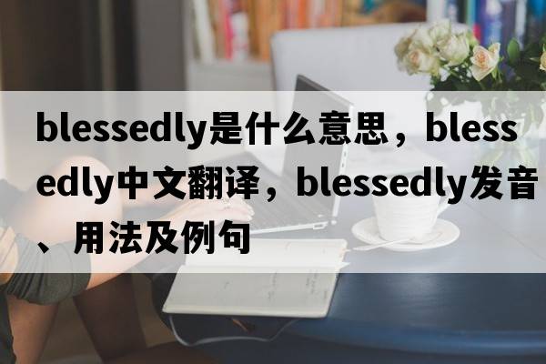 blessedly是什么意思，blessedly中文翻譯，blessedly發(fā)音、用法及例句