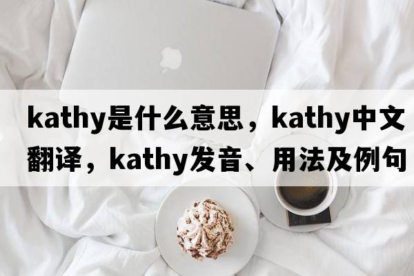 kathy是什么意思，kathy中文翻譯，kathy發(fā)音、用法及例句