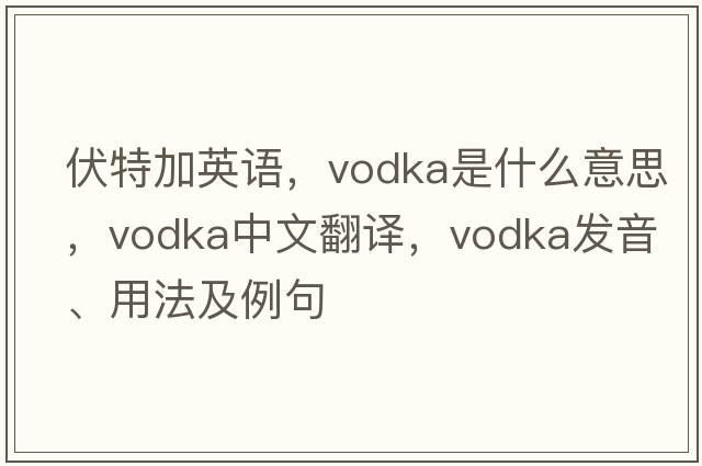 伏特加英語(yǔ)，vodka是什么意思，vodka中文翻譯，vodka發(fā)音、用法及例句