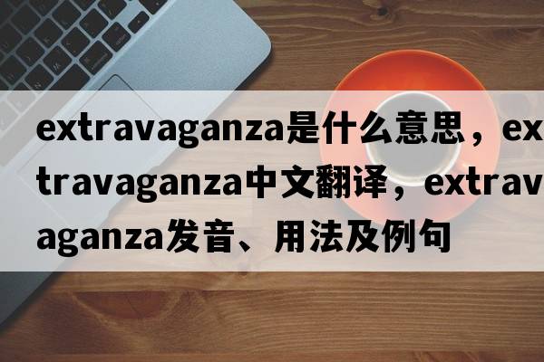 extravaganza是什么意思，extravaganza中文翻譯，extravaganza發(fā)音、用法及例句