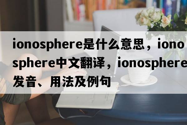 ionosphere是什么意思，ionosphere中文翻譯，ionosphere發(fā)音、用法及例句