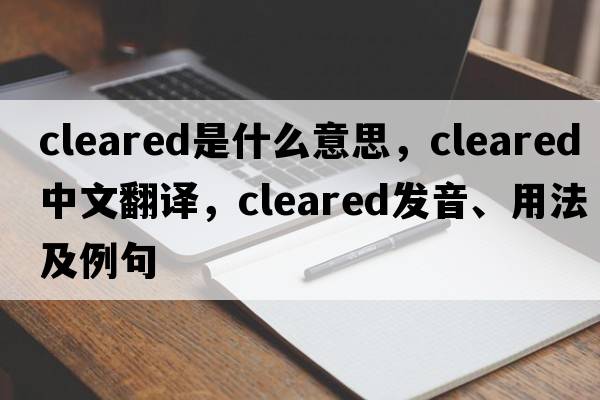 cleared是什么意思，cleared中文翻譯，cleared發(fā)音、用法及例句