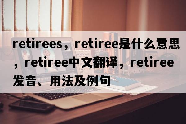 retirees，retiree是什么意思，retiree中文翻譯，retiree發(fā)音、用法及例句