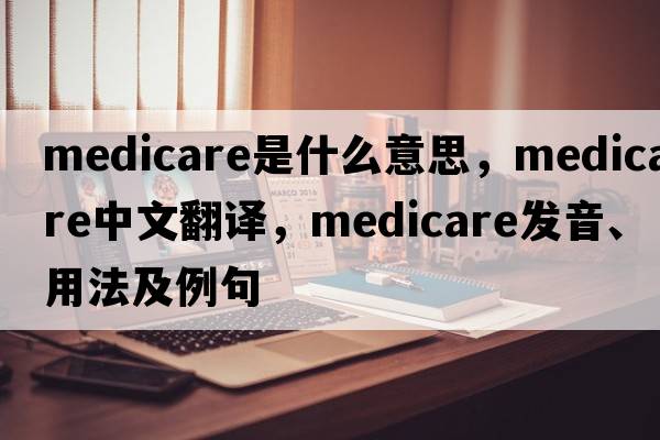 medicare是什么意思，medicare中文翻譯，medicare發(fā)音、用法及例句