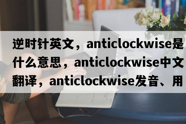 逆時(shí)針英文，anticlockwise是什么意思，anticlockwise中文翻譯，anticlockwise發(fā)音、用法及例句