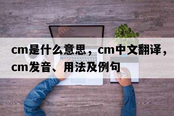 CM是什么意思，CM中文翻譯，CM發(fā)音、用法及例句
