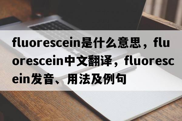 fluorescein是什么意思，fluorescein中文翻譯，fluorescein發(fā)音、用法及例句