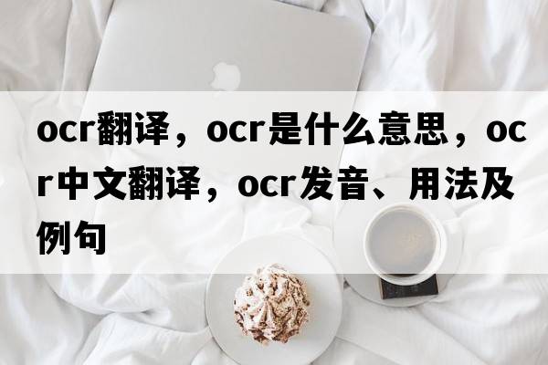 ocr翻譯，OCR是什么意思，OCR中文翻譯，OCR發(fā)音、用法及例句
